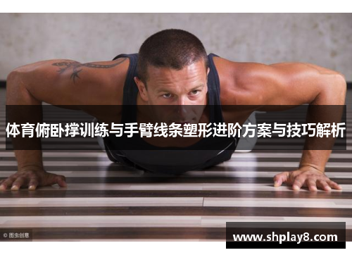 体育俯卧撑训练与手臂线条塑形进阶方案与技巧解析